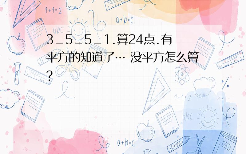 3_5_5_1.算24点.有平方的知道了… 没平方怎么算?