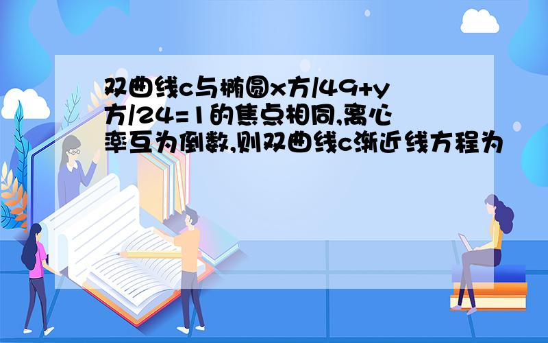 双曲线c与椭圆x方/49+y方/24=1的焦点相同,离心率互为倒数,则双曲线c渐近线方程为