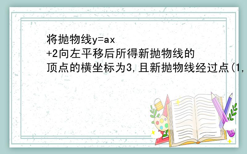 将抛物线y=ax²+2向左平移后所得新抛物线的顶点的横坐标为3,且新抛物线经过点(1,-2)(1)求a的值