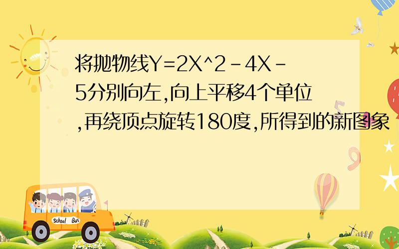 将抛物线Y=2X^2-4X-5分别向左,向上平移4个单位,再绕顶点旋转180度,所得到的新图象