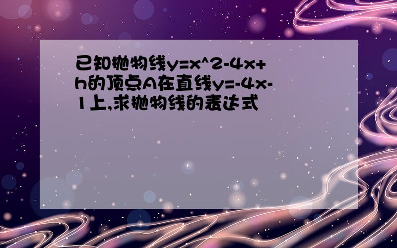 已知抛物线y=x^2-4x+h的顶点A在直线y=-4x-1上,求抛物线的表达式