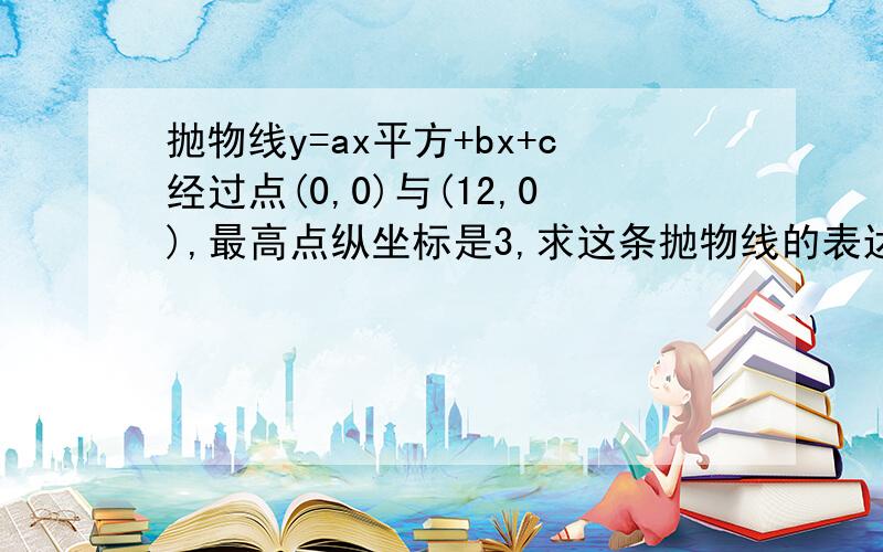 抛物线y=ax平方+bx+c经过点(0,0)与(12,0),最高点纵坐标是3,求这条抛物线的表达式