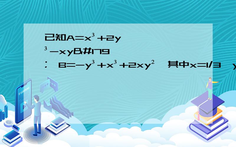 已知A=x³+2y³-xy³,B=-y³+x³+2xy²,其中x=1/3,y=2.求A-B的值