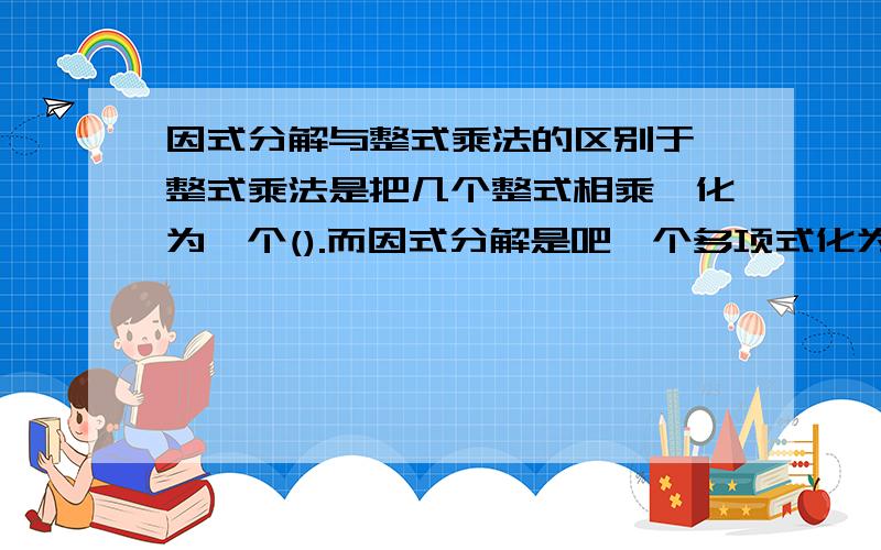 因式分解与整式乘法的区别于,整式乘法是把几个整式相乘,化为一个().而因式分解是吧一个多项式化为几个 因式的().2一次函数y=kx+b的图像是().它与y轴的交点坐标是()3利用因式分解求471的平