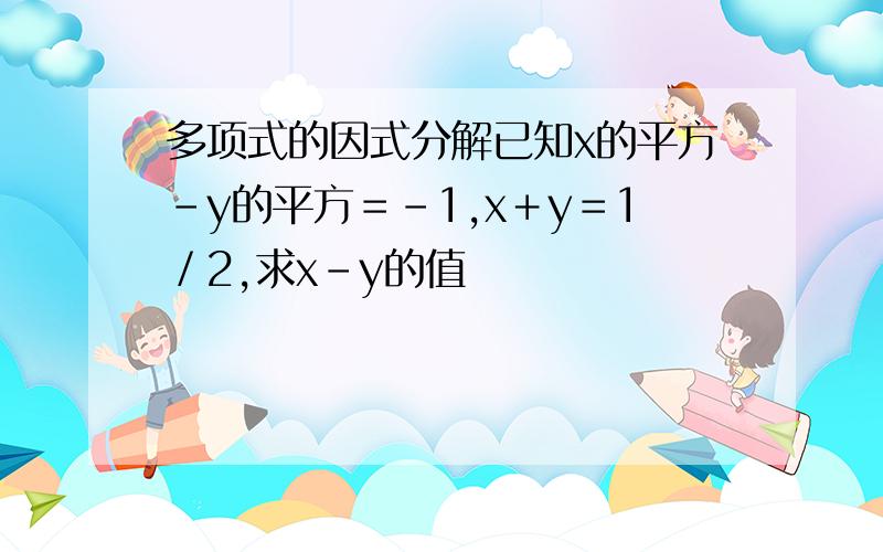 多项式的因式分解已知x的平方－y的平方＝－1,x＋y＝1／2,求x－y的值