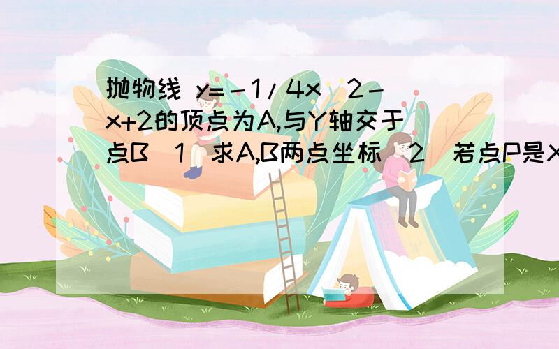 抛物线 y=－1/4x^2－x+2的顶点为A,与Y轴交于点B（1）求A,B两点坐标（2）若点P是X轴上任意一点,求证:PA-PB≤AB (3)当PA-PB最大时,求点P的坐标要过程