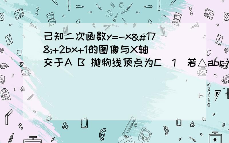 已知二次函数y=-x²+2bx+1的图像与X轴交于A B 抛物线顶点为C（1）若△abc为rt△,则b=（2）当S△abc最小时,b=