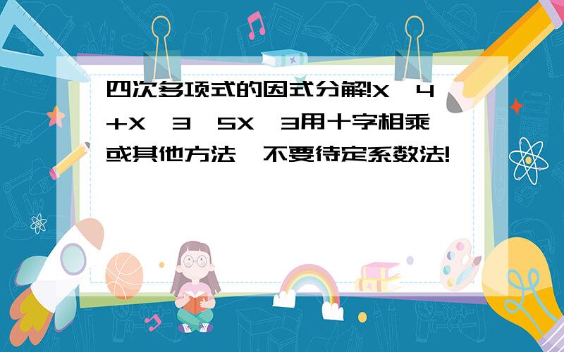 四次多项式的因式分解!X^4+X^3–5X–3用十字相乘或其他方法,不要待定系数法!