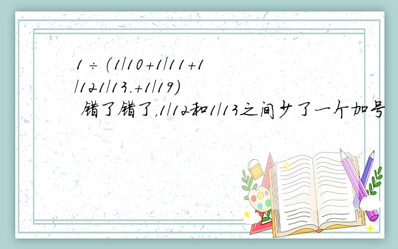 1÷（1/10+1/11+1/121/13.+1/19） 错了错了，1/12和1/13之间少了一个加号