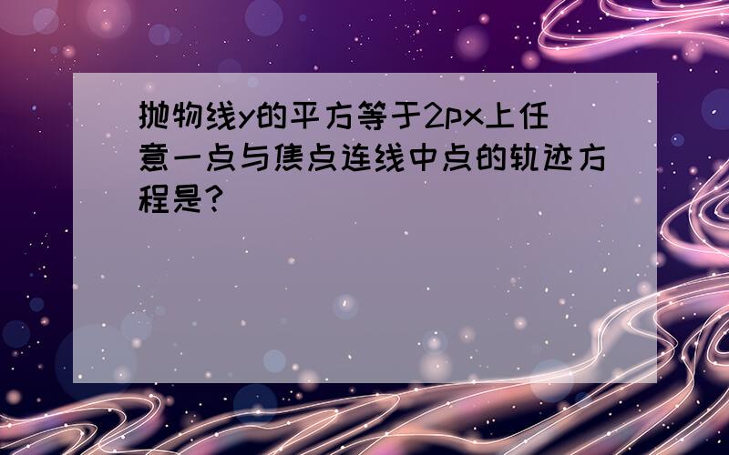 抛物线y的平方等于2px上任意一点与焦点连线中点的轨迹方程是?