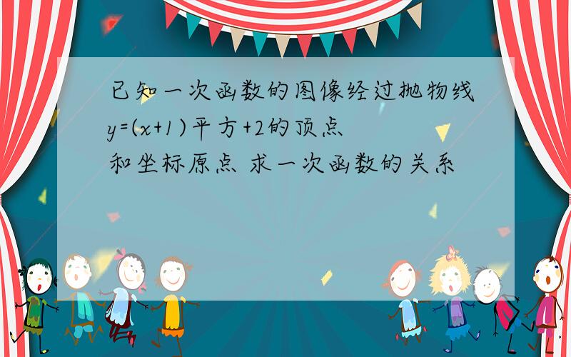 已知一次函数的图像经过抛物线y=(x+1)平方+2的顶点和坐标原点 求一次函数的关系