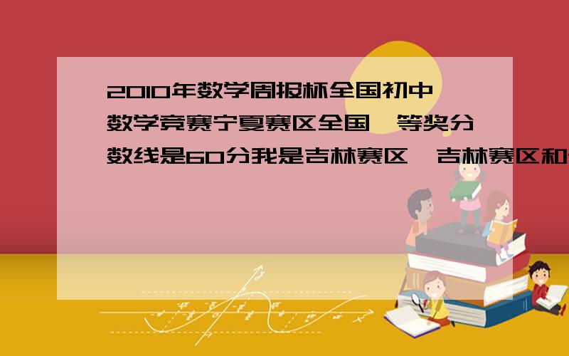 2010年数学周报杯全国初中数学竞赛宁夏赛区全国一等奖分数线是60分我是吉林赛区,吉林赛区和宁夏赛区的分数线是一样的吗?还有试题A的第1大题的第1小题,去a,b,k的值,只取k的值得几分啊?那