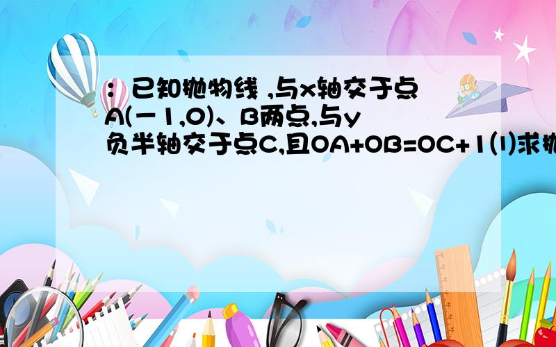 ：已知抛物线 ,与x轴交于点A(－1,0)、B两点,与y负半轴交于点C,且OA+OB=OC+1⑴求抛物线的解析式；⑵在第一象限的抛物线上是否存在一点P使得S△PB C=2S△PAC?若存在求出P点的坐标,不存在说明理由.