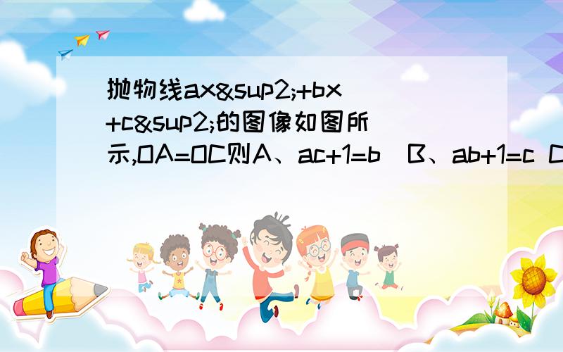 抛物线ax²+bx+c²的图像如图所示,OA=OC则A、ac+1=b  B、ab+1=c C、 bc+1=a D、以上都不是速度 .、、限48小时.