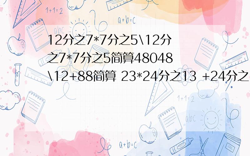 12分之7*7分之5\12分之7*7分之5简算48048\12+88简算 23*24分之13 +24分之13简算