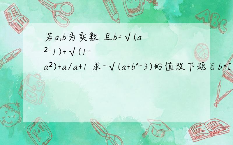 若a,b为实数 且b=√(a²-1)+√(1-a²)+a/a+1 求-√(a+b^-3)的值改下题目b=[√(a²-1)+√(1-a²)+a]/a+1 求-√(a+b^-3)