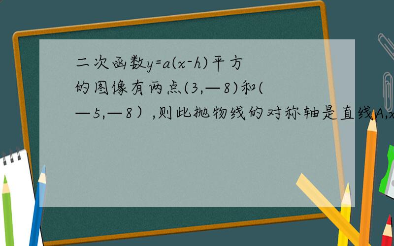 二次函数y=a(x-h)平方的图像有两点(3,—8)和(—5,—8）,则此抛物线的对称轴是直线A,x=4  B,x=3  C,x=-5 D,x=-1.求解答