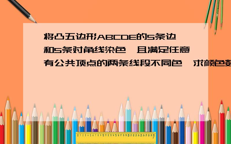 将凸五边形ABCDE的5条边和5条对角线染色,且满足任意有公共顶点的两条线段不同色,求颜色数目的最小值.