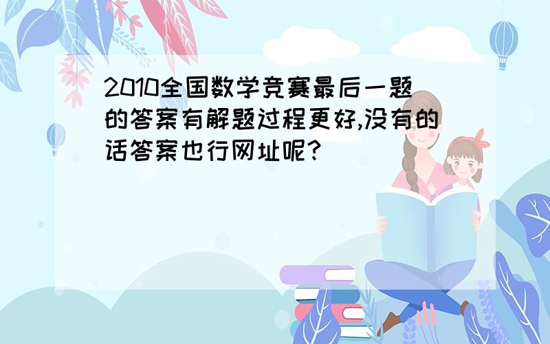 2010全国数学竞赛最后一题的答案有解题过程更好,没有的话答案也行网址呢?