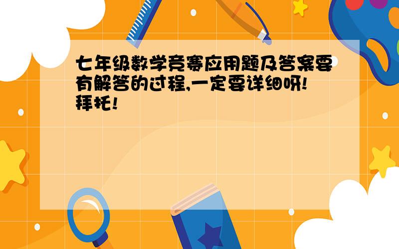 七年级数学竞赛应用题及答案要有解答的过程,一定要详细呀!拜托!