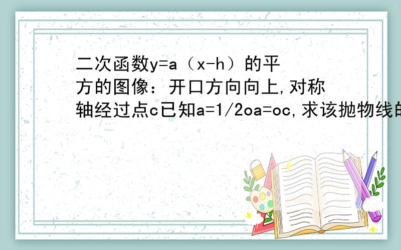 二次函数y=a（x-h）的平方的图像：开口方向向上,对称轴经过点c已知a=1/2oa=oc,求该抛物线的解析式