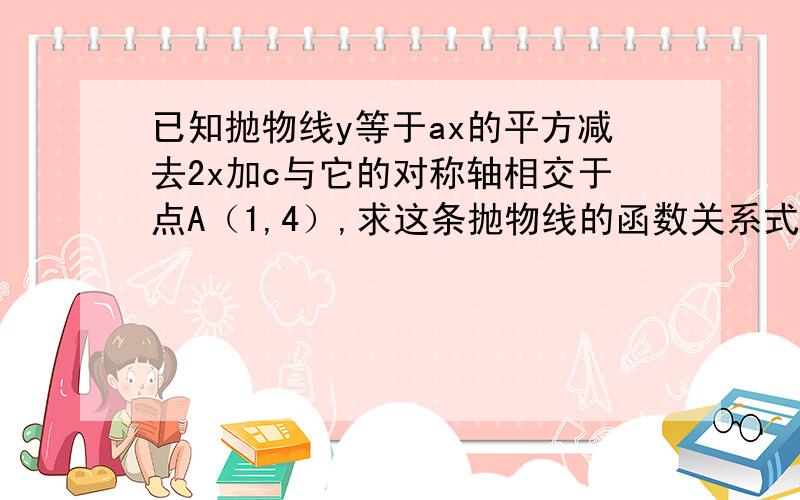 已知抛物线y等于ax的平方减去2x加c与它的对称轴相交于点A（1,4）,求这条抛物线的函数关系式