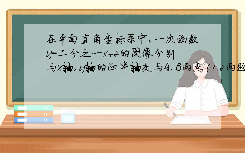 在平面直角坐标系中,一次函数y=二分之一x+2的图像分别与x轴,y轴的正半轴交与A,B两点(1.2两题可以不说,但是两题可能提供第三题的条件,主要是第三题,可能需要辅助线和三角形全等的知识,图