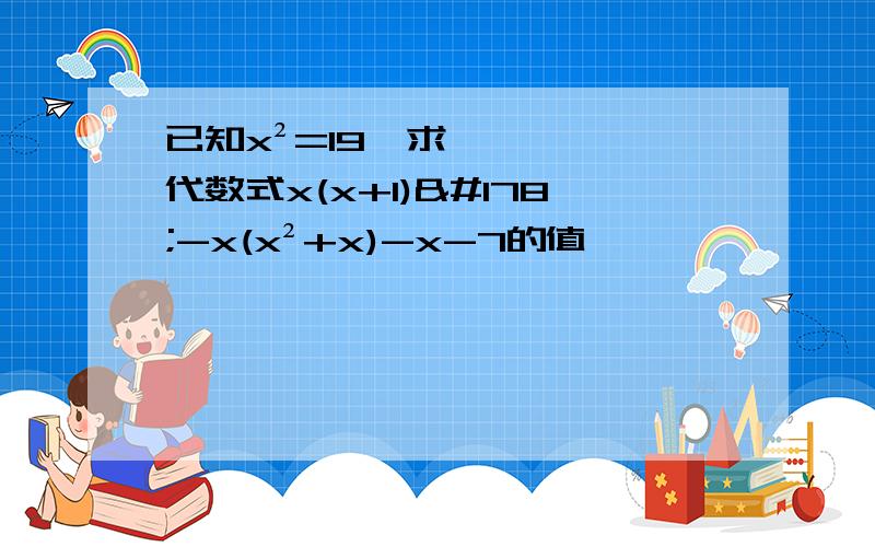 已知x²=19,求代数式x(x+1)²-x(x²+x)-x-7的值