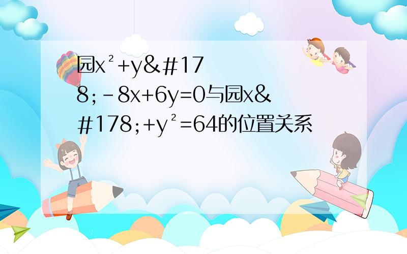 园x²+y²-8x+6y=0与园x²+y²=64的位置关系