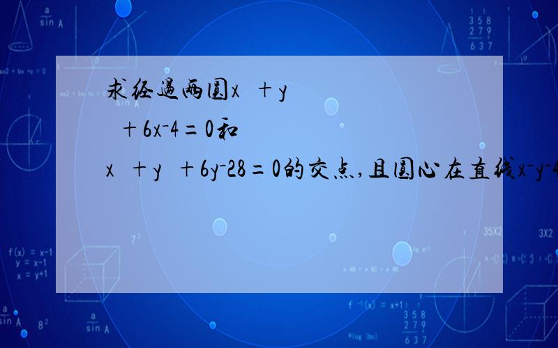 求经过两圆x²+y²+6x－4=0和x²+y²+6y－28=0的交点,且圆心在直线x－y－4=0上的圆的方程.