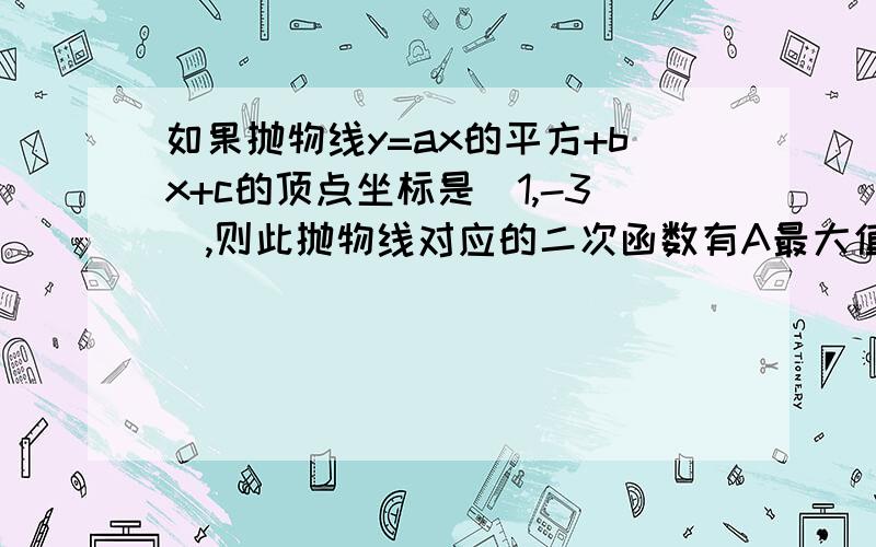 如果抛物线y=ax的平方+bx+c的顶点坐标是(1,-3),则此抛物线对应的二次函数有A最大值-3B最小值-3C最大值1D无法确定它的最值