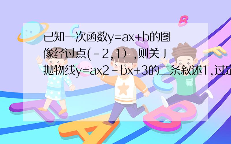 已知一次函数y=ax+b的图像经过点(-2,1）,则关于抛物线y=ax2-bx+3的三条叙述1,过定点（2,1）；2,对称轴可以是x=1；3.当a