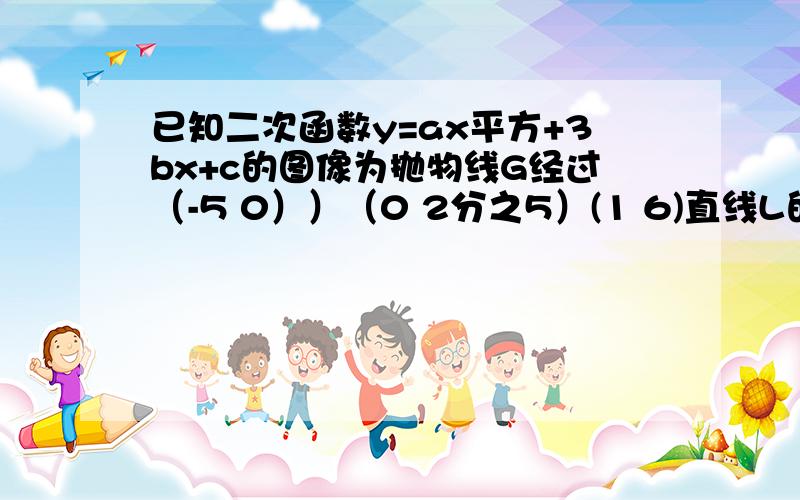 已知二次函数y=ax平方+3bx+c的图像为抛物线G经过（-5 0））（0 2分之5）(1 6)直线L的解释试为y=2x-31求抛物线G的解释试 2求证抛物线G与直线L无公共点
