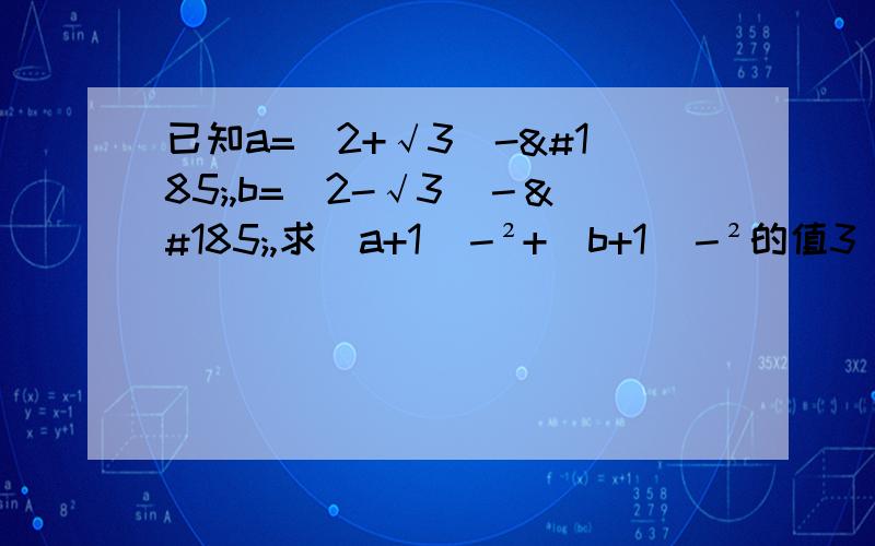 已知a=(2+√3)-¹,b=(2-√3）－¹,求(a+1)－²+(b+1)－²的值3^a=8,3^b=5,则3^a/3-2b=