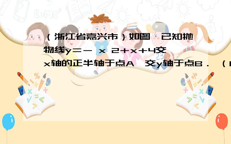 （浙江省嘉兴市）如图,已知抛物线y＝－ x 2＋x＋4交x轴的正半轴于点A,交y轴于点B． （1）求A、B两点的坐