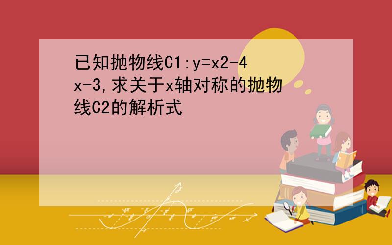 已知抛物线C1:y=x2-4x-3,求关于x轴对称的抛物线C2的解析式