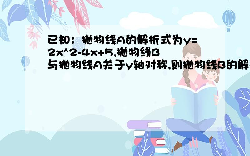 已知：抛物线A的解析式为y=2x^2-4x+5,抛物线B与抛物线A关于y轴对称,则抛物线B的解析式为_________.