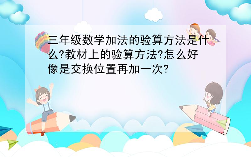 三年级数学加法的验算方法是什么?教材上的验算方法?怎么好像是交换位置再加一次?