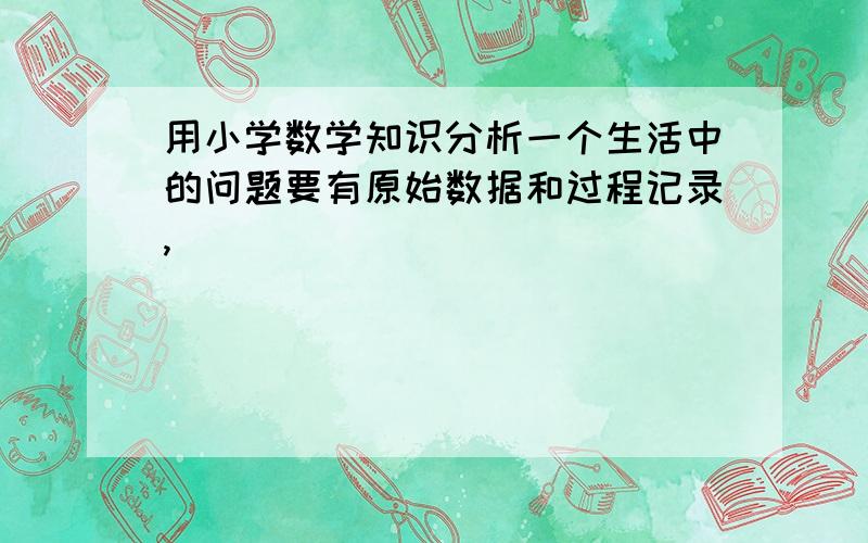 用小学数学知识分析一个生活中的问题要有原始数据和过程记录,