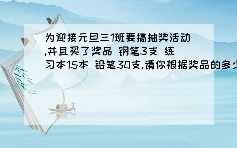 为迎接元旦三1班要搞抽奖活动,并且买了奖品 钢笔3支 练习本15本 铅笔30支.请你根据奖品的多少及可能性的大小,设计盒子中的红珠 绿珠及蓝珠的颗数.要求要求珠子总数为16颗.活动中如摸到