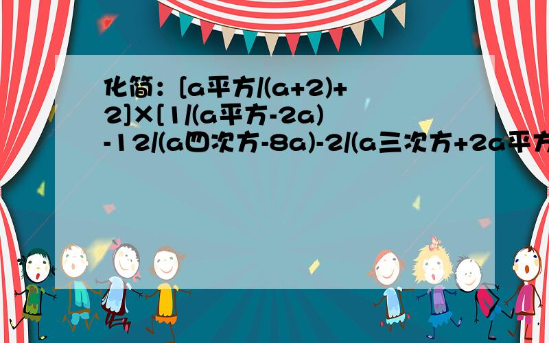 化简：[a平方/(a+2)+2]×[1/(a平方-2a)-12/(a四次方-8a)-2/(a三次方+2a平方+4a)]