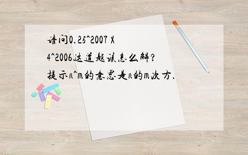 请问0.25^2007 X 4^2006这道题该怎么解?提示n^m的意思是n的m次方.