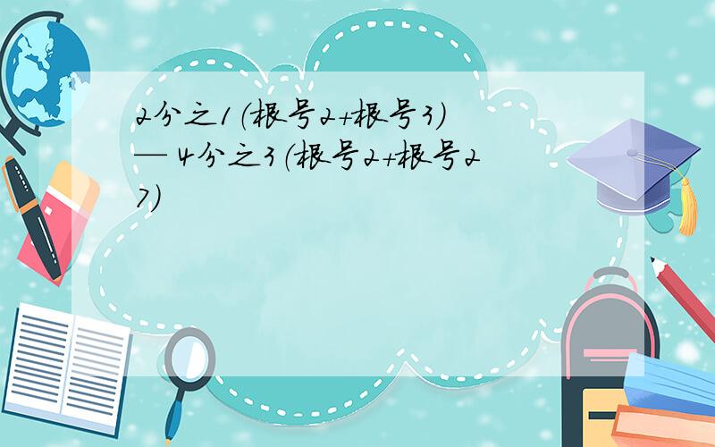 2分之1（根号2+根号3） — 4分之3（根号2+根号27）