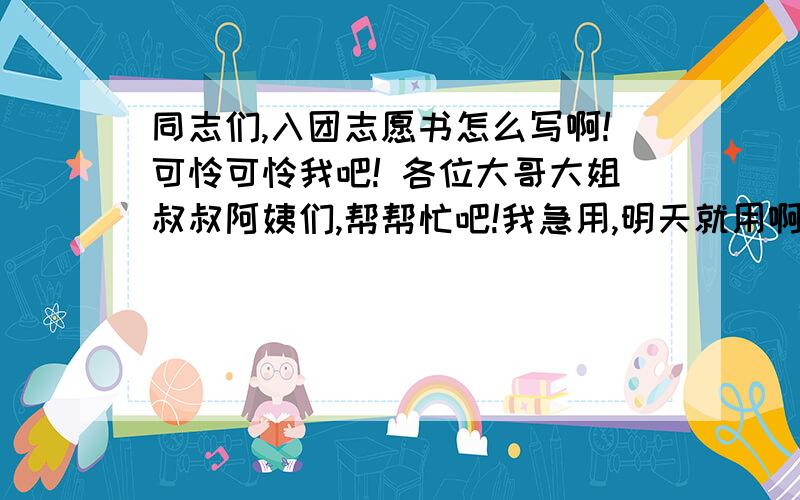 同志们,入团志愿书怎么写啊!可怜可怜我吧! 各位大哥大姐叔叔阿姨们,帮帮忙吧!我急用,明天就用啊!