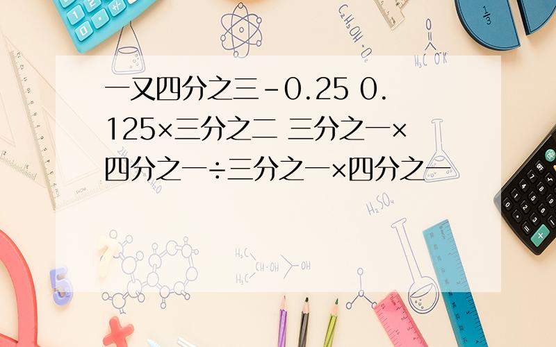 一又四分之三-0.25 0.125×三分之二 三分之一×四分之一÷三分之一×四分之一