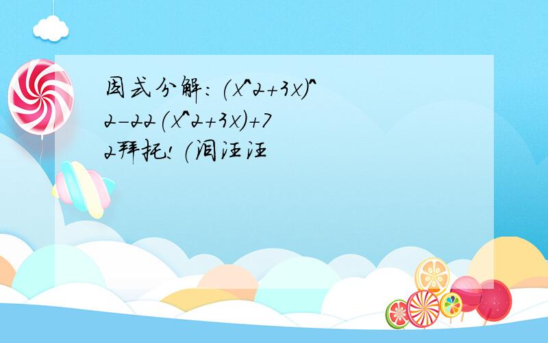 因式分解：(x^2+3x)^2-22(x^2+3x)+72拜托!（泪汪汪