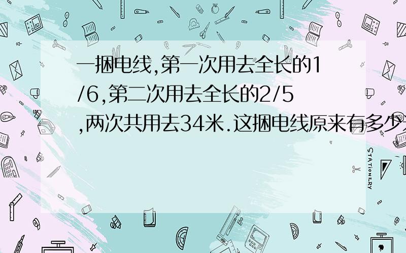 一捆电线,第一次用去全长的1/6,第二次用去全长的2/5,两次共用去34米.这捆电线原来有多少米?（方程计一捆电线,第一次用去全长的1/6,第二次用去全长的2/5,两次共用去34米.这捆电线原来有多少