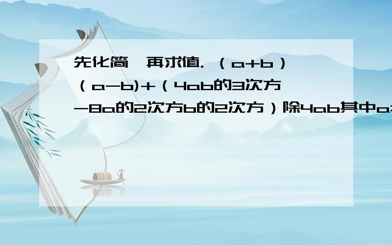 先化简,再求值. （a+b）（a-b)+（4ab的3次方-8a的2次方b的2次方）除4ab其中a=2,b=1