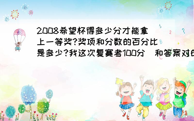 2008希望杯得多少分才能拿上一等奖?奖项和分数的百分比是多少?我这次复赛考100分（和答案对的,满分120）能拿上什么奖?是2008小学希望杯