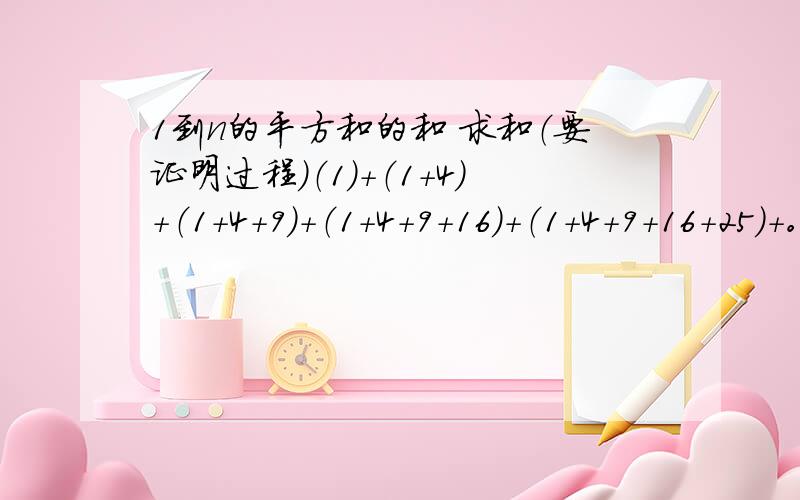 1到n的平方和的和 求和（要证明过程）（1）+（1+4）+（1+4+9）+（1+4+9+16）+（1+4+9+16+25）+。。。。。。+（1+4+9+16+25+。。。。。。+n^2）=?